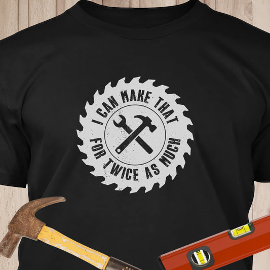 I Can Make That For Twice As Much - Funny Woodworker & DIY T-Shirt