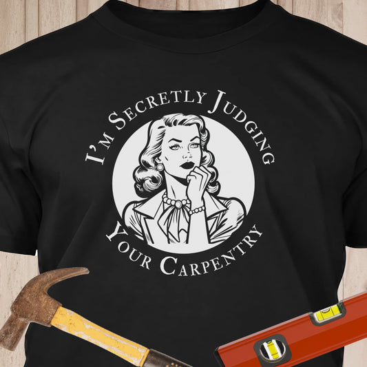 I'm Secretly Judging Your Carpentry - Funny Woodworker & DIY T-Shirt